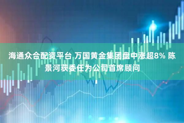 海通众合配资平台 万国黄金集团盘中涨超8% 陈景河获委任为公司首席顾问
