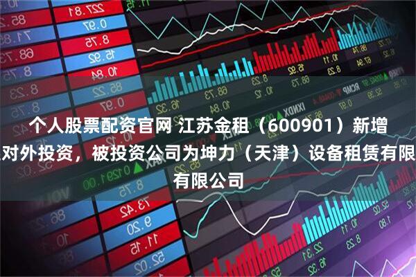 个人股票配资官网 江苏金租（600901）新增一起对外投资，被投资公司为坤力（天津）设备租赁有限公司