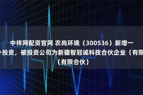 中祥网配资官网 农尚环境（300536）新增一起对外投资，被投资公司为新疆智冠诚科技合伙企业（有限合伙）