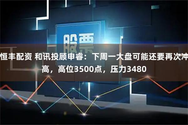 恒丰配资 和讯投顾申睿：下周一大盘可能还要再次冲高，高位3500点，压力3480