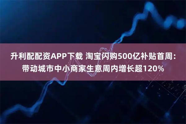 升利配配资APP下载 淘宝闪购500亿补贴首周：带动城市中小商家生意周内增长超120%