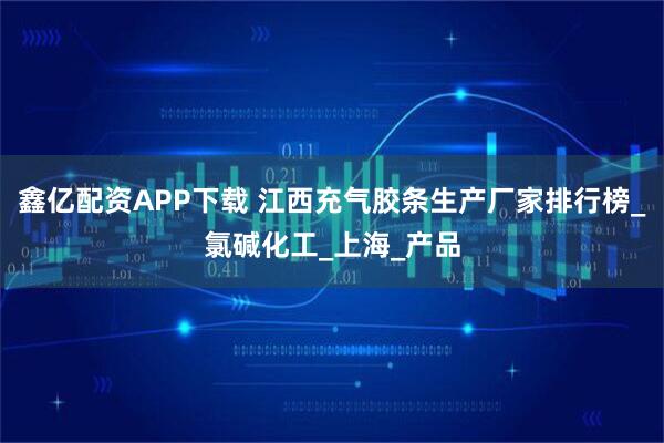 鑫亿配资APP下载 江西充气胶条生产厂家排行榜_氯碱化工_上海_产品
