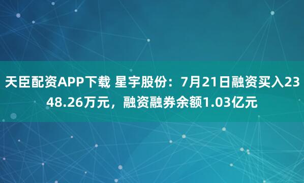天臣配资APP下载 星宇股份：7月21日融资买入2348.26万元，融资融券余额1.03亿元