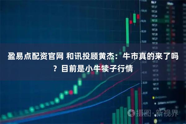 盈易点配资官网 和讯投顾黄杰：牛市真的来了吗？目前是小牛犊子行情