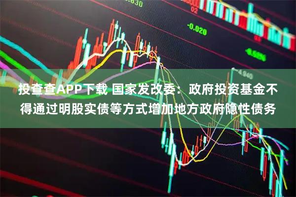 投查查APP下载 国家发改委：政府投资基金不得通过明股实债等方式增加地方政府隐性债务