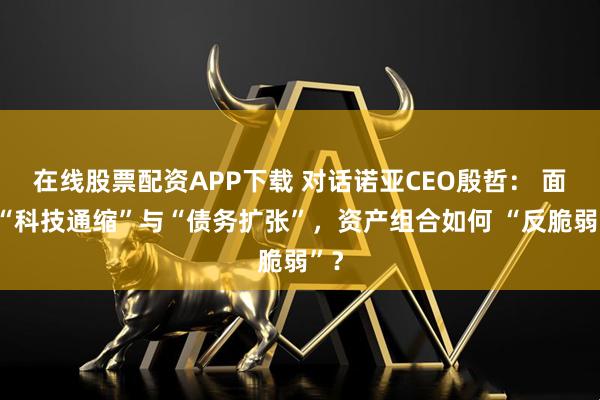 在线股票配资APP下载 对话诺亚CEO殷哲： 面对“科技通缩”与“债务扩张”，资产组合如何 “反脆弱”？
