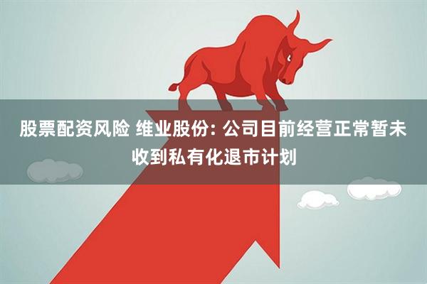 股票配资风险 维业股份: 公司目前经营正常暂未收到私有化退市计划