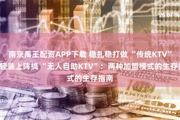 南京禹王配资APP下载 稳扎稳打做 “传统KTV” vs 轻装上阵搞 “无人自助KTV”：两种加盟模式的生存指南