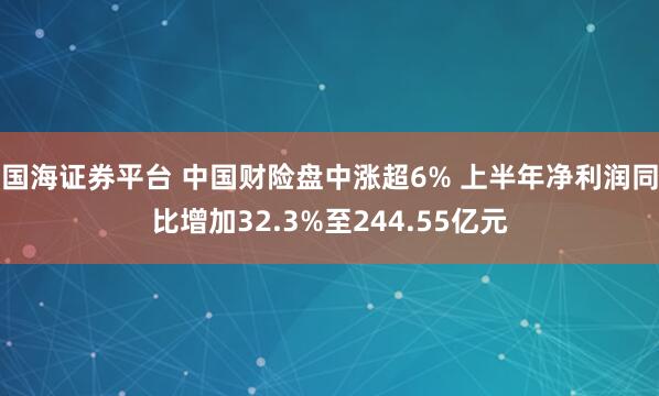 国海证券平台 中国财险盘中涨超6% 上半年净利润同比增加32.3%至244.55亿元