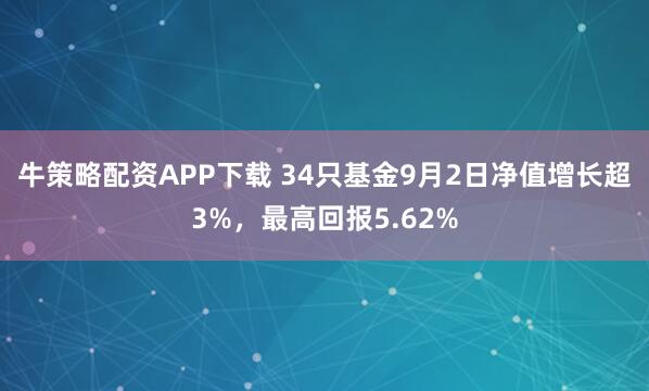 牛策略配资APP下载 34只基金9月2日净值增长超3%，最高回报5.62%