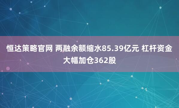 恒达策略官网 两融余额缩水85.39亿元 杠杆资金大幅加仓362股