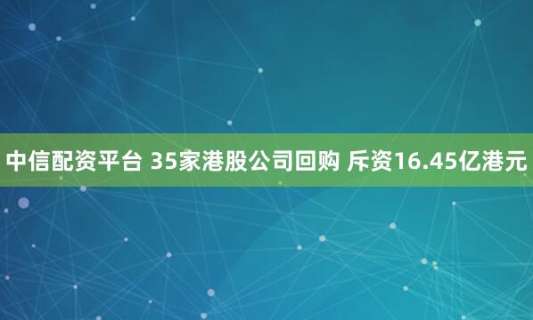 中信配资平台 35家港股公司回购 斥资16.45亿港元