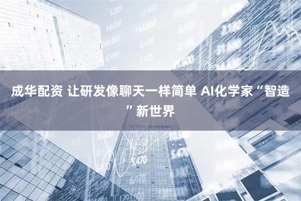 成华配资 让研发像聊天一样简单 AI化学家“智造”新世界