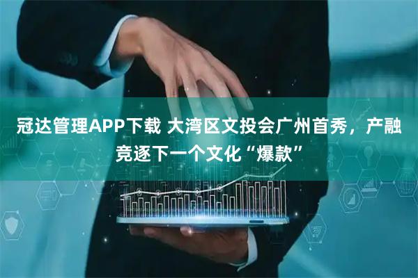 冠达管理APP下载 大湾区文投会广州首秀，产融竞逐下一个文化“爆款”